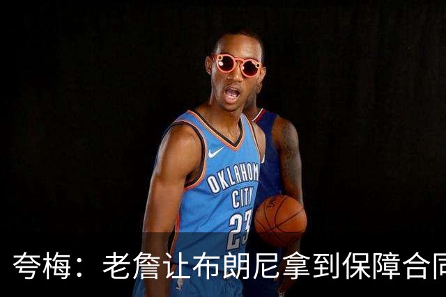 夸梅：老詹让布朗尼拿到保障合同才走 挺狠啊！把湖人彻底拿捏了