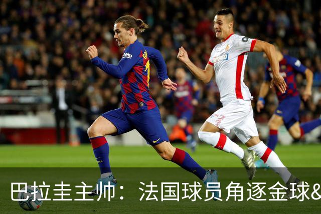 巴拉圭主帅：法国球员角逐金球&射手王 我们的球员不知道父亲是谁
