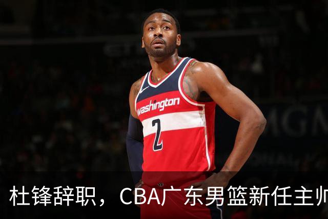 杜锋辞职，CBA广东男篮新任主帅候选浮出水面，但最佳选择却未在其中