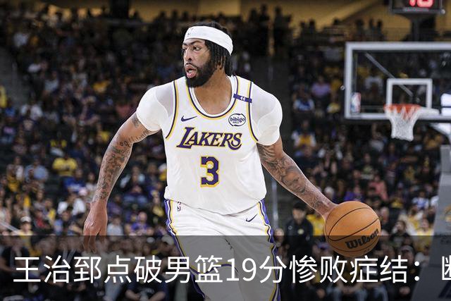 王治郅点破男篮19分惨败症结：断电不在手感，在抗压与对抗