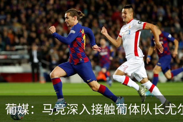 葡媒：马竞深入接触葡体队长尤尔曼经纪人，球员本人愿意加盟西甲