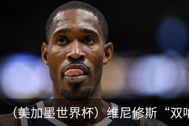（美加墨世界杯）维尼修斯“双响”助巴西头名晋级 摩洛哥4：2胜海地