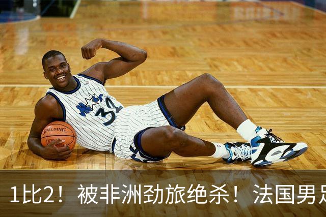 1比2！被非洲劲旅绝杀！法国男足暴露隐患，姆巴佩未能成为救世主