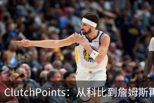 ClutchPoints：从科比到詹姆斯再到东契奇 湖人巨星传承继续